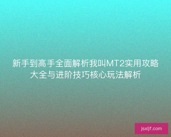新手到高手全面解析我叫MT2实用攻略大全与进阶技巧核心玩法解析