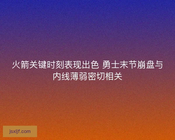 火箭关键时刻表现出色 勇士末节崩盘与内线薄弱密切相关