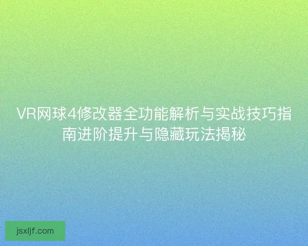 VR网球4修改器全功能解析与实战技巧指南进阶提升与隐藏玩法揭秘