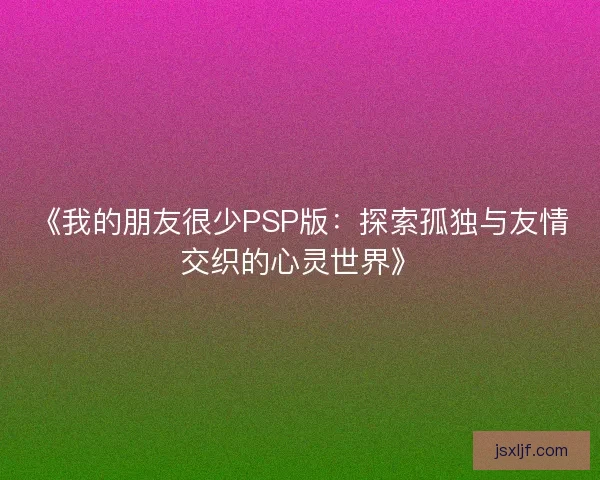 《我的朋友很少PSP版：探索孤独与友情交织的心灵世界》