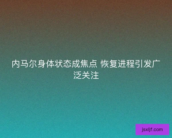 内马尔身体状态成焦点 恢复进程引发广泛关注