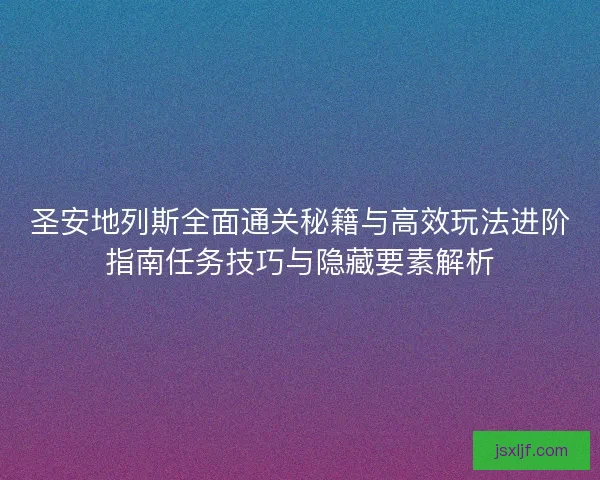 圣安地列斯全面通关秘籍与高效玩法进阶指南任务技巧与隐藏要素解析