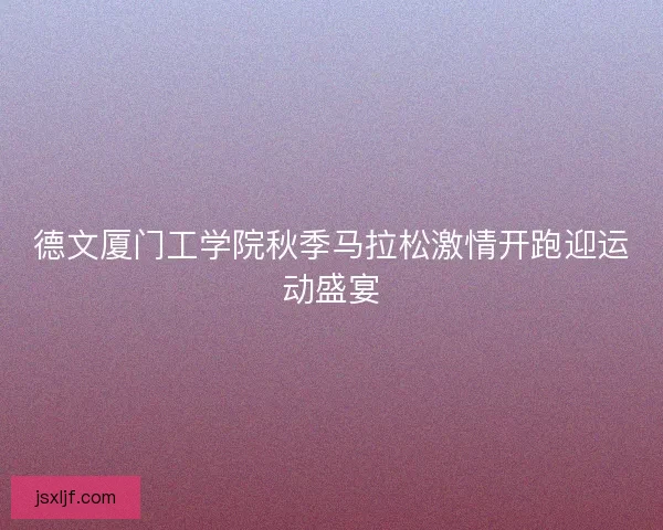 德文厦门工学院秋季马拉松激情开跑迎运动盛宴