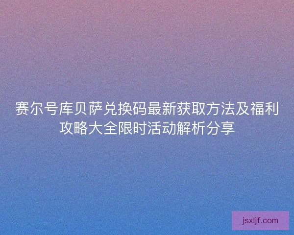 赛尔号库贝萨兑换码最新获取方法及福利攻略大全限时活动解析分享